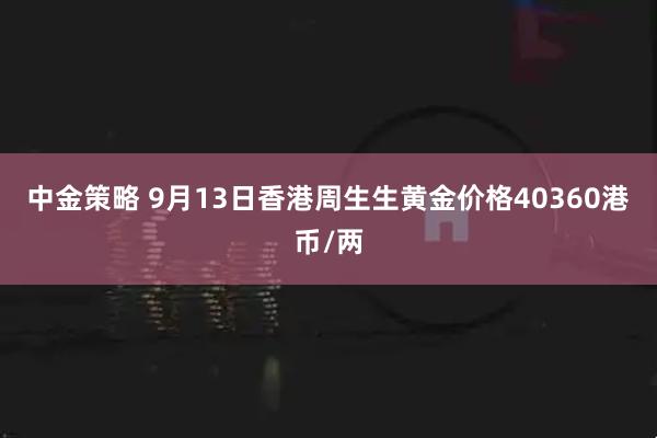 中金策略 9月13日香港周生生黄金价格40360港币/两