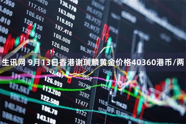 生讯网 9月13日香港谢瑞麟黄金价格40360港币/两