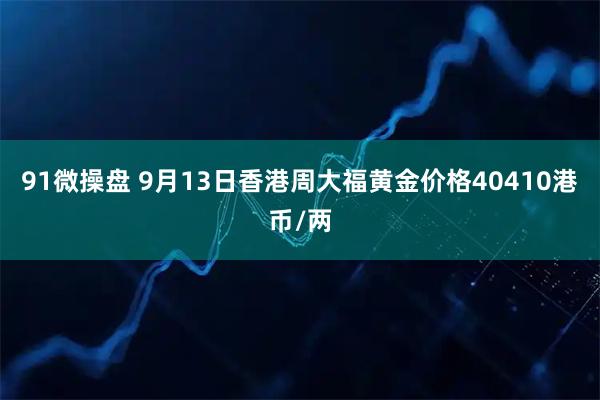 91微操盘 9月13日香港周大福黄金价格40410港币/两