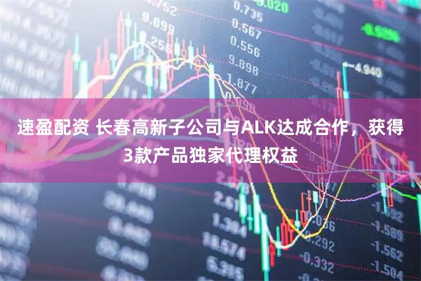 速盈配资 长春高新子公司与ALK达成合作，获得3款产品独家代理权益