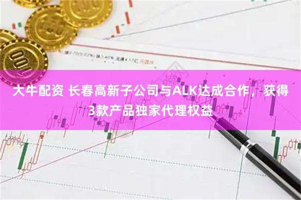 大牛配资 长春高新子公司与ALK达成合作，获得3款产品独家代理权益