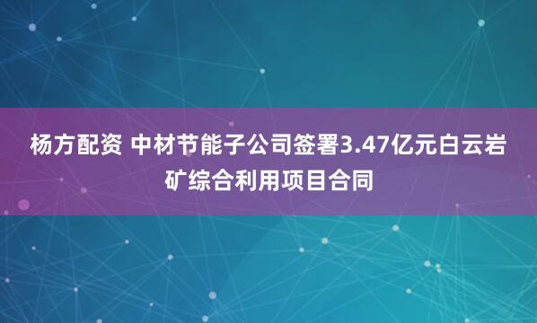 杨方配资 中材节能子公司签署3.47亿元白云岩矿综合利用项目合同