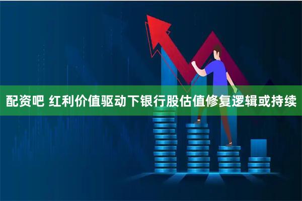 配资吧 红利价值驱动下银行股估值修复逻辑或持续
