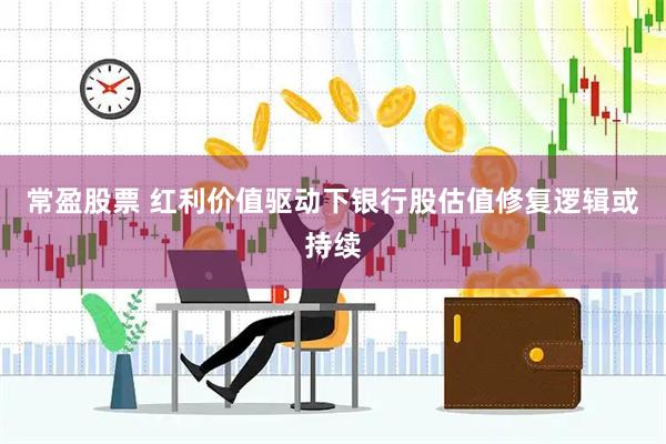 常盈股票 红利价值驱动下银行股估值修复逻辑或持续