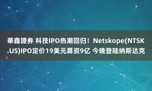 華鑫證券 科技IPO热潮回归！Netskope(NTSK.US)IPO定价19美元募资9亿 今晚登陆纳斯达克