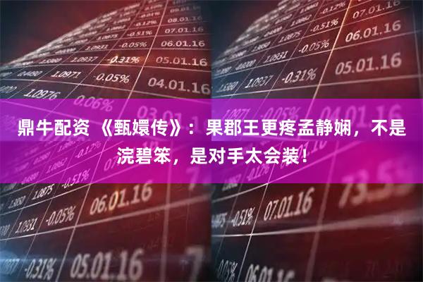 鼎牛配资 《甄嬛传》：果郡王更疼孟静娴，不是浣碧笨，是对手太会装！
