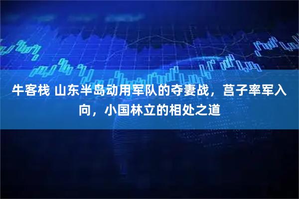 牛客栈 山东半岛动用军队的夺妻战，莒子率军入向，小国林立的相处之道