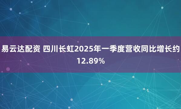 易云达配资 四川长虹2025年一季度营收同比增长约12.89%