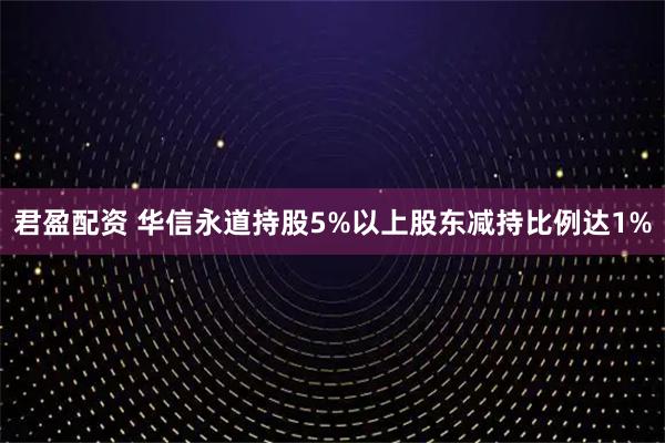 君盈配资 华信永道持股5%以上股东减持比例达1%