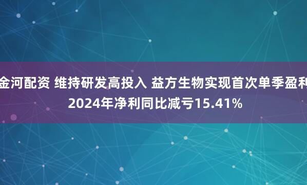 金河配资 维持研发高投入 益方生物实现首次单季盈利 2024年净利同比减亏15.41%