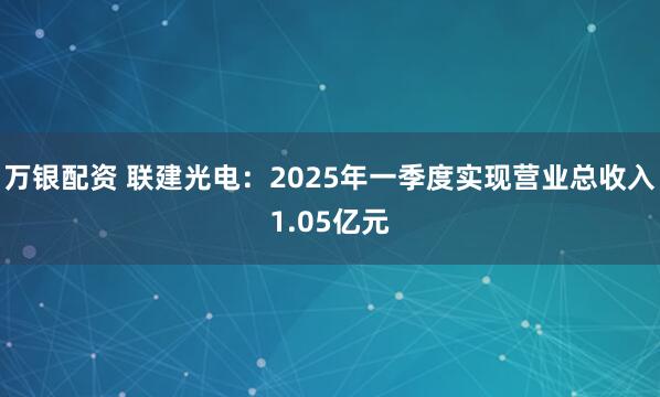 万银配资 联建光电：2025年一季度实现营业总收入1.05亿元