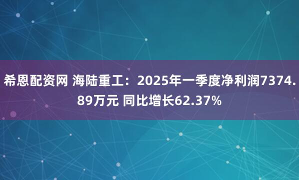 希恩配资网 海陆重工：2025年一季度净利润7374.89万元 同比增长62.37%