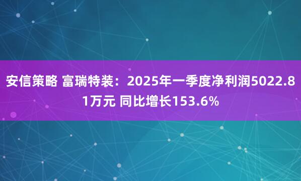 安信策略 富瑞特装：2025年一季度净利润5022.81万元 同比增长153.6%