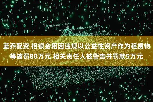 蓝乔配资 招银金租因违规以公益性资产作为租赁物等被罚80万元 相关责任人被警告并罚款5万元