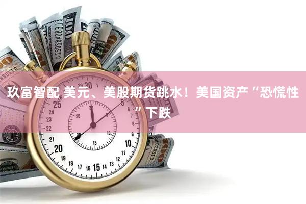 玖富智配 美元、美股期货跳水！美国资产“恐慌性”下跌
