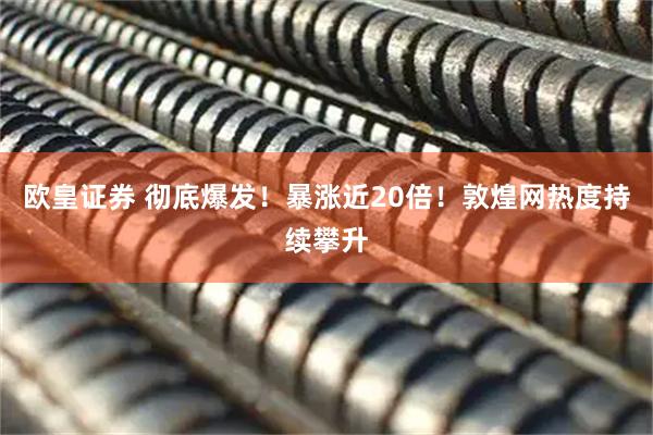 欧皇证券 彻底爆发！暴涨近20倍！敦煌网热度持续攀升