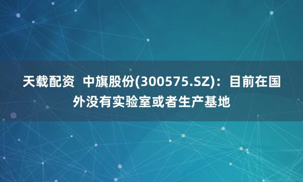 天载配资  中旗股份(300575.SZ)：目前在国外没有实验室或者生产基地