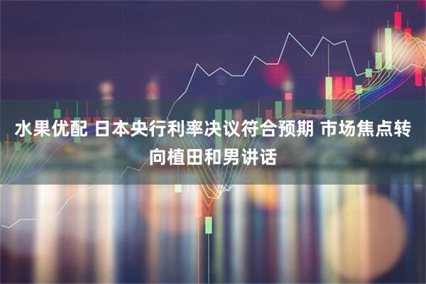 水果优配 日本央行利率决议符合预期 市场焦点转向植田和男讲话