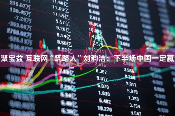 聚宝盆 互联网“筑路人”刘韵洁：下半场中国一定赢