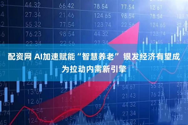 配资网 AI加速赋能“智慧养老” 银发经济有望成为拉动内需新引擎