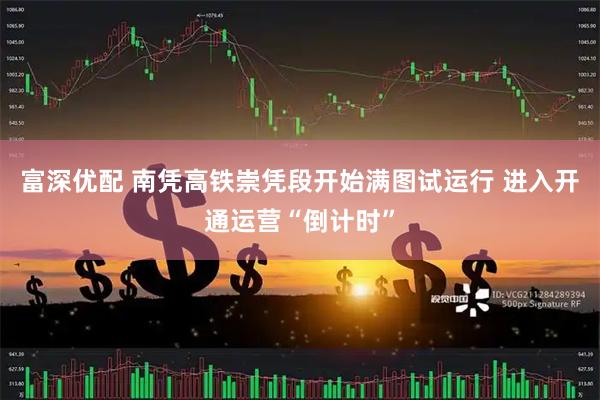 富深优配 南凭高铁崇凭段开始满图试运行 进入开通运营“倒计时”