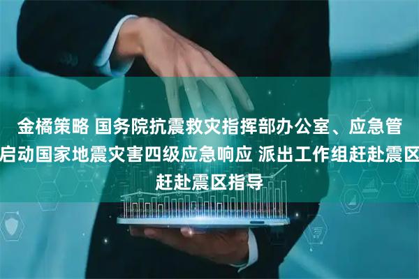 金橘策略 国务院抗震救灾指挥部办公室、应急管理部启动国家地震灾害四级应急响应 派出工作组赶赴震区指导