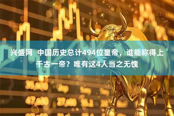 兴盛网  中国历史总计494位皇帝，谁能称得上千古一帝？唯有这4人当之无愧