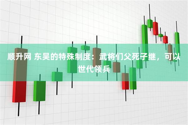 顺升网 东吴的特殊制度：武将们父死子继，可以世代领兵