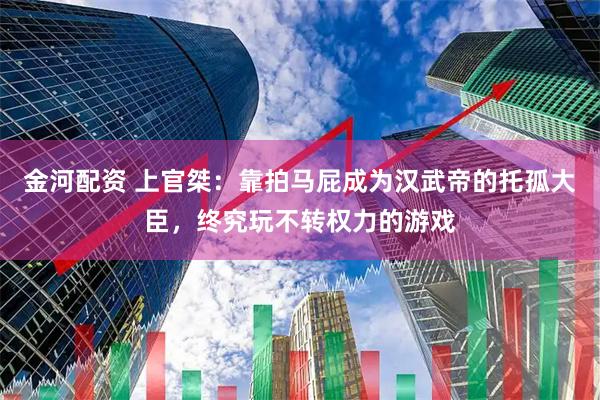 金河配资 上官桀：靠拍马屁成为汉武帝的托孤大臣，终究玩不转权力的游戏