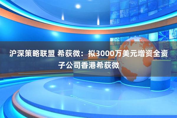 沪深策略联盟 希荻微：拟3000万美元增资全资子公司香港希荻微