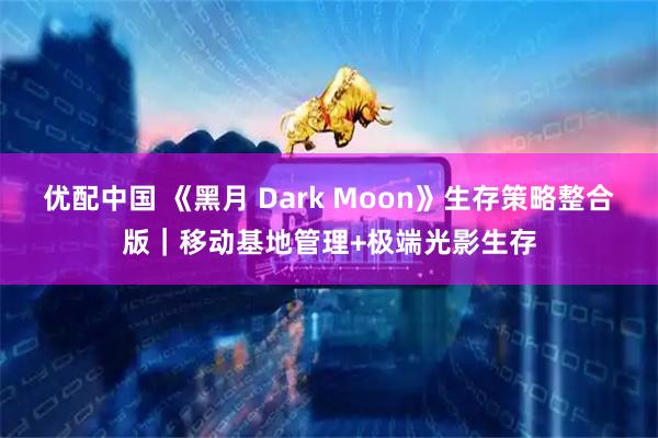优配中国 《黑月 Dark Moon》生存策略整合版|移动基地管理+极端光影生存