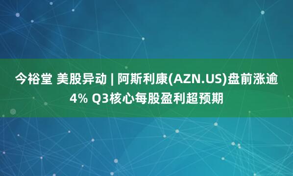 今裕堂 美股异动 | 阿斯利康(AZN.US)盘前涨逾4% Q3核心每股盈利超预期