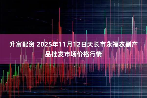 升富配资 2025年11月12日天长市永福农副产品批发市场价格行情
