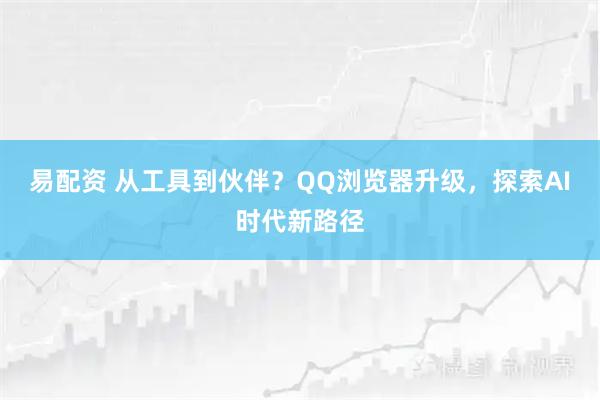 易配资 从工具到伙伴？QQ浏览器升级，探索AI时代新路径
