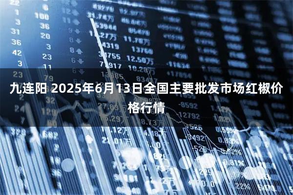 九连阳 2025年6月13日全国主要批发市场红椒价格行情