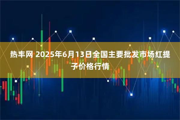 热丰网 2025年6月13日全国主要批发市场红提子价格行情