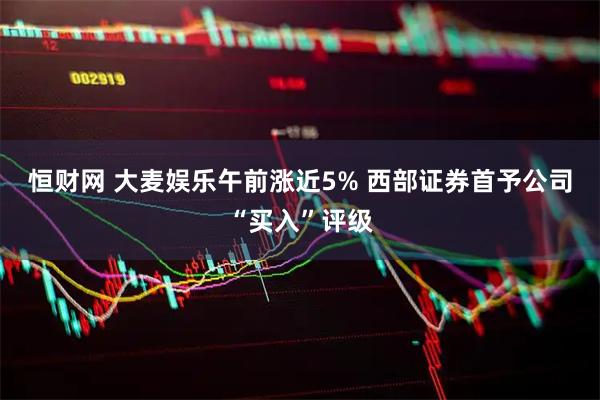 恒财网 大麦娱乐午前涨近5% 西部证券首予公司“买入”评级