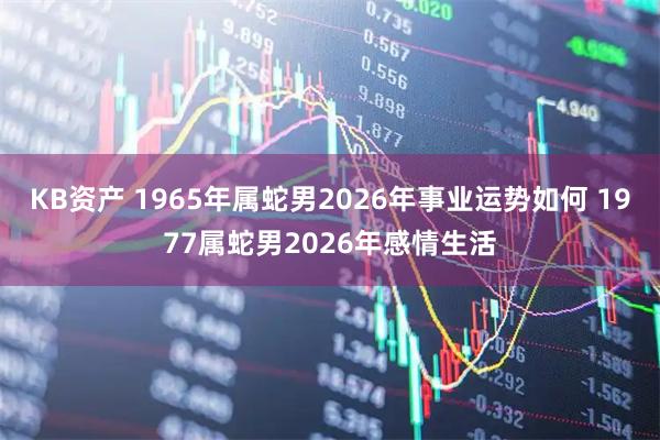KB资产 1965年属蛇男2026年事业运势如何 1977属蛇男2026年感情生活
