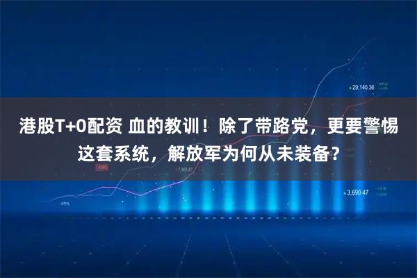港股T+0配资 血的教训！除了带路党，更要警惕这套系统，解放军为何从未装备？