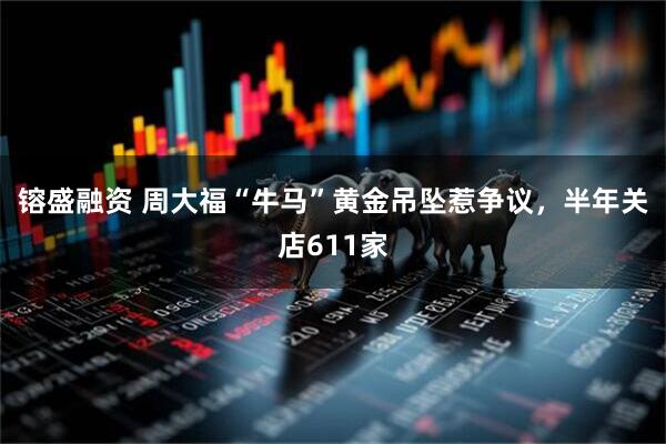 镕盛融资 周大福“牛马”黄金吊坠惹争议,半年关店611家
