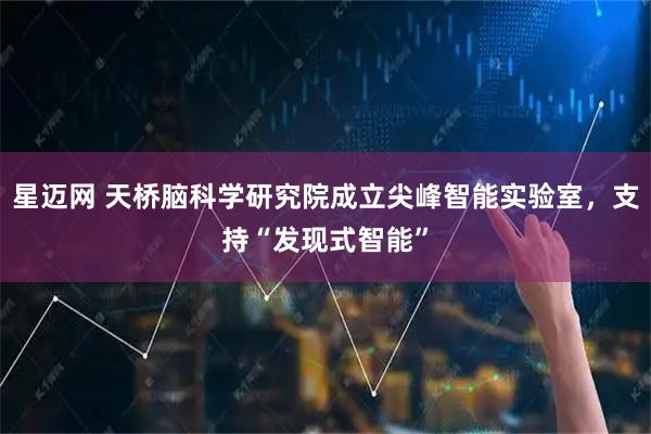 星迈网 天桥脑科学研究院成立尖峰智能实验室,支持“发现式智能”
