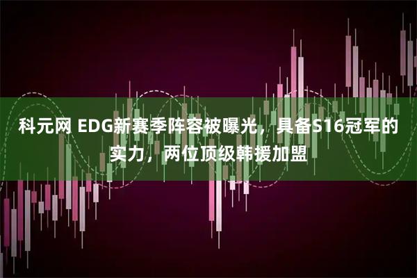 科元网 EDG新赛季阵容被曝光,具备S16冠军的实力,两位顶级韩援加盟