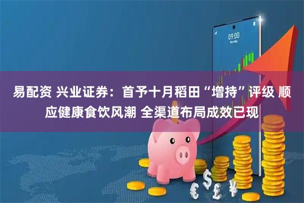 易配资 兴业证券:首予十月稻田“增持”评级 顺应健康食饮风潮 全渠道布局成效已现