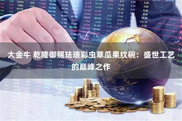 大金牛 乾隆御赐珐琅彩虫草瓜果纹碗：盛世工艺的巅峰之作