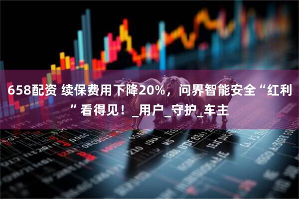 658配资 续保费用下降20%，问界智能安全“红利”看得见！_用户_守护_车主