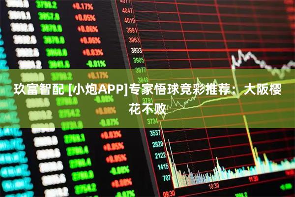 玖富智配 [小炮APP]专家悟球竞彩推荐：大阪樱花不败